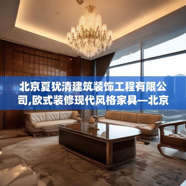 北京夏犹清建筑装饰工程有限公司,欧式装修现代风格家具—北京夏犹清建筑装饰工程有限公司329.a205b206c209fgy.216fds