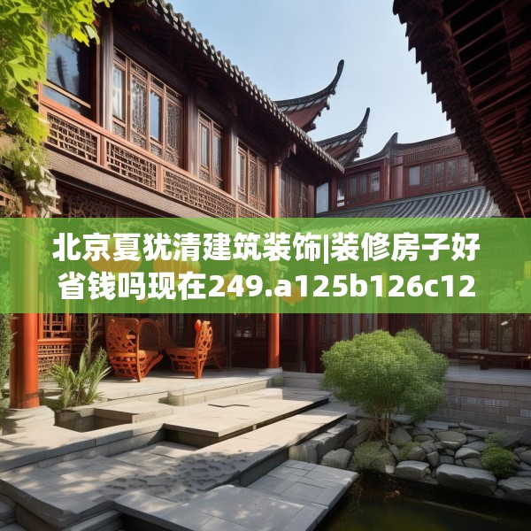 北京夏犹清建筑装饰|装修房子好省钱吗现在249.a125b126c129fgy.136fhsg
