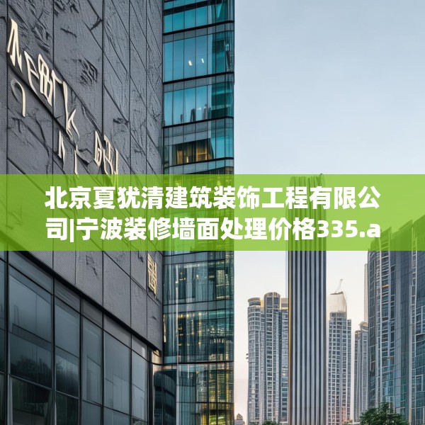北京夏犹清建筑装饰工程有限公司|宁波装修墙面处理价格335.a211b212c215fgy.222cvcx