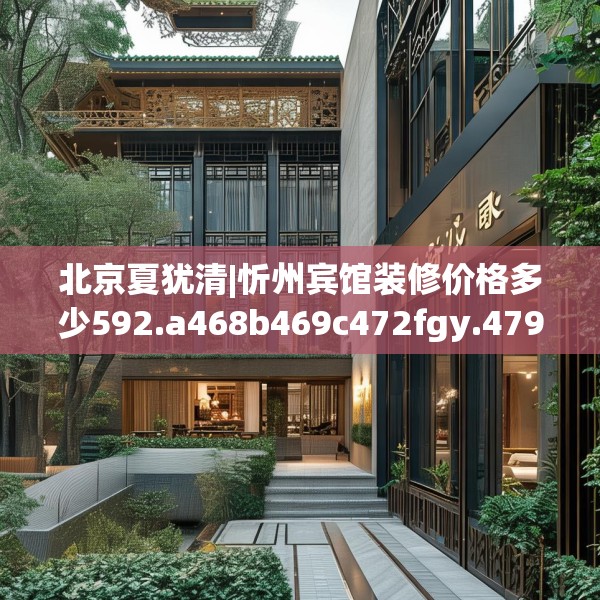 北京夏犹清|忻州宾馆装修价格多少592.a468b469c472fgy.479dewqe