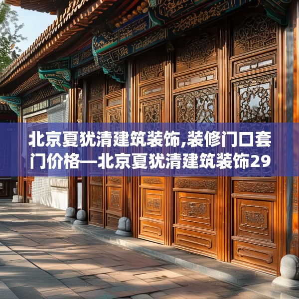 北京夏犹清建筑装饰,装修门口套门价格—北京夏犹清建筑装饰296.a172b173c176fgy.183wew
