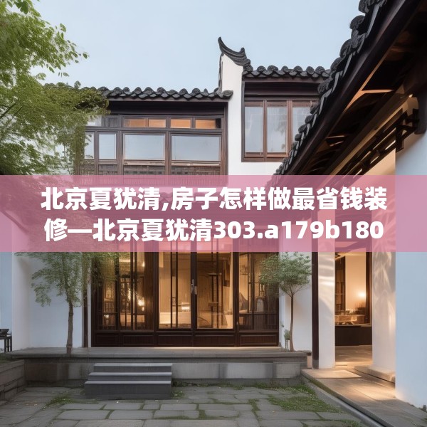 北京夏犹清,房子怎样做最省钱装修—北京夏犹清303.a179b180c183fgy.190fhsg