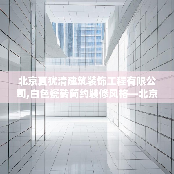 北京夏犹清建筑装饰工程有限公司,白色瓷砖简约装修风格—北京夏犹清建筑装饰工程有限公司519.a395b396c399fgy.406fhsg