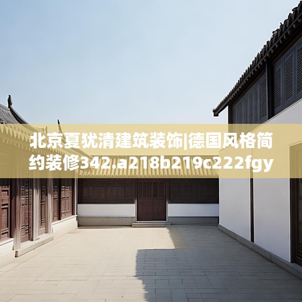 北京夏犹清建筑装饰|德国风格简约装修342.a218b219c222fgy.229nbn