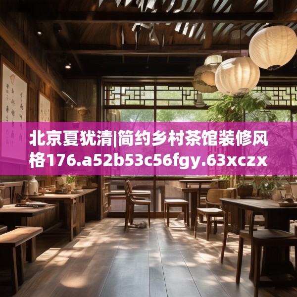 北京夏犹清|简约乡村茶馆装修风格176.a52b53c56fgy.63xczxv