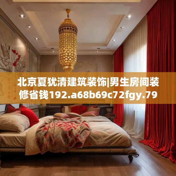 北京夏犹清建筑装饰|男生房间装修省钱192.a68b69c72fgy.79lkjl