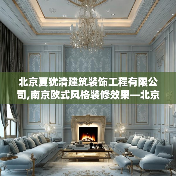 北京夏犹清建筑装饰工程有限公司,南京欧式风格装修效果—北京夏犹清建筑装饰工程有限公司224.a100b101c104fgy.111wew