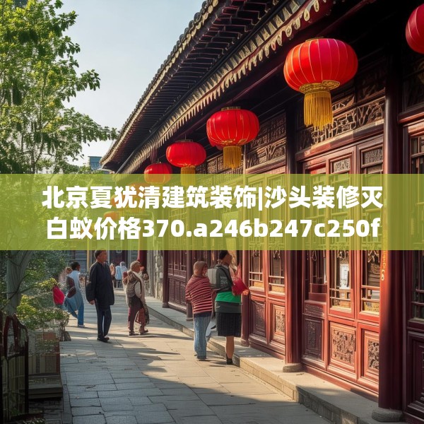 北京夏犹清建筑装饰|沙头装修灭白蚁价格370.a246b247c250fgy.257sdA