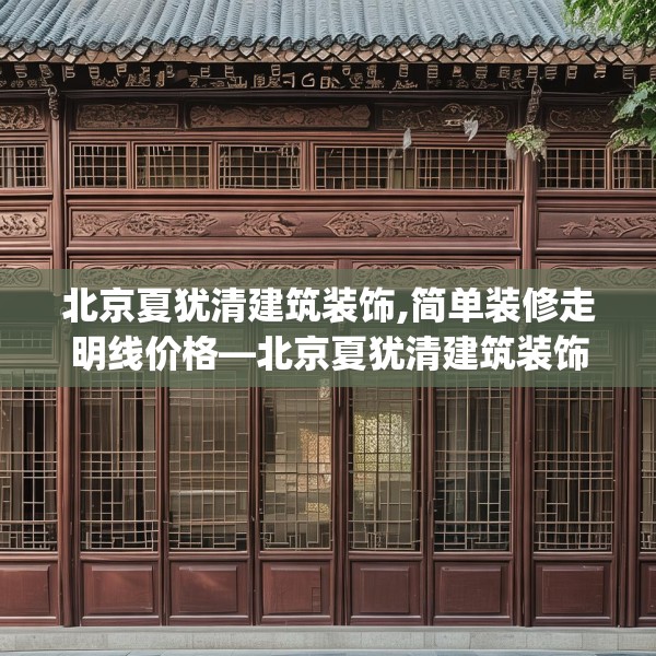 北京夏犹清建筑装饰,简单装修走明线价格—北京夏犹清建筑装饰438.a314b315c318fgy.325dsfds