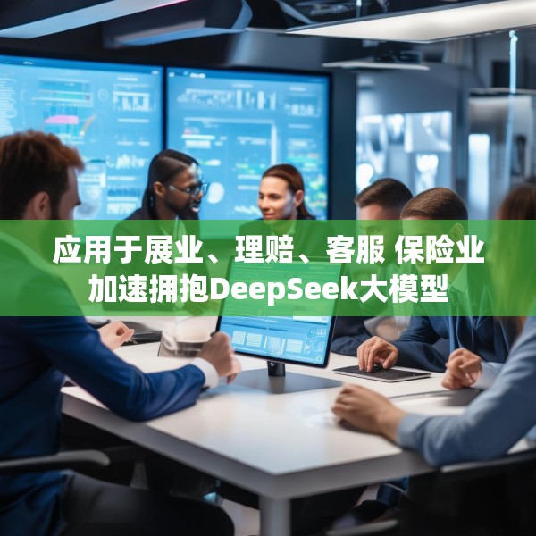 应用于展业、理赔、客服 保险业加速拥抱DeepSeek大模型