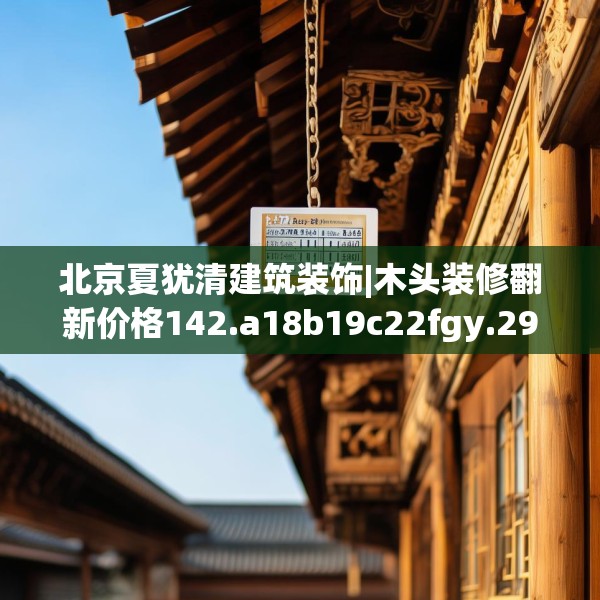 北京夏犹清建筑装饰|木头装修翻新价格142.a18b19c22fgy.29dewqe