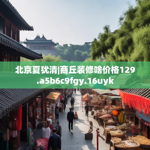 北京夏犹清|商丘装修啥价格129.a5b6c9fgy.16uyk