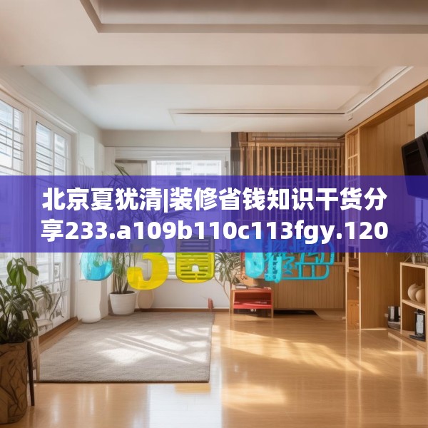 北京夏犹清|装修省钱知识干货分享233.a109b110c113fgy.120bnbn