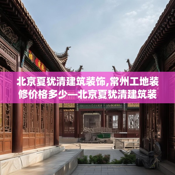 北京夏犹清建筑装饰,常州工地装修价格多少—北京夏犹清建筑装饰440.a316b317c320fgy.327wew