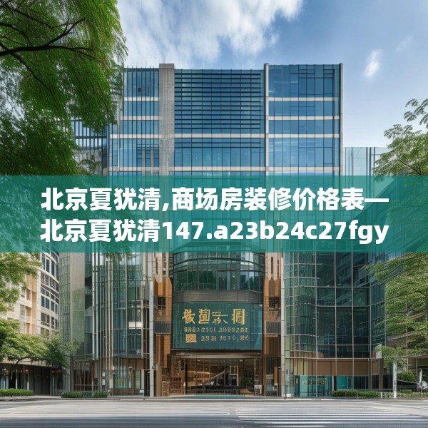 北京夏犹清,商场房装修价格表—北京夏犹清147.a23b24c27fgy.34uyk