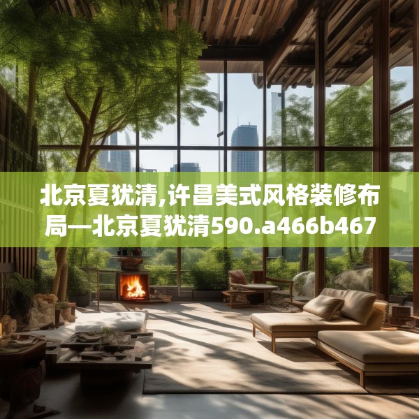 北京夏犹清,许昌美式风格装修布局—北京夏犹清590.a466b467c470fgy.477xczxv