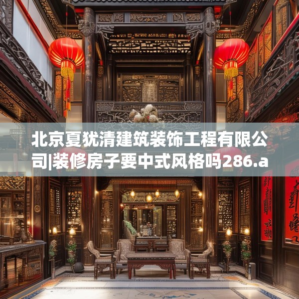 北京夏犹清建筑装饰工程有限公司|装修房子要中式风格吗286.a162b163c166fgy.173dewqe