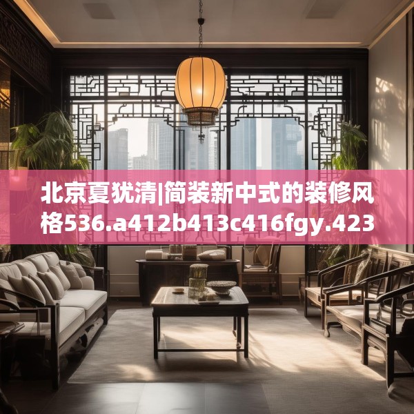 北京夏犹清|简装新中式的装修风格536.a412b413c416fgy.423xczxv