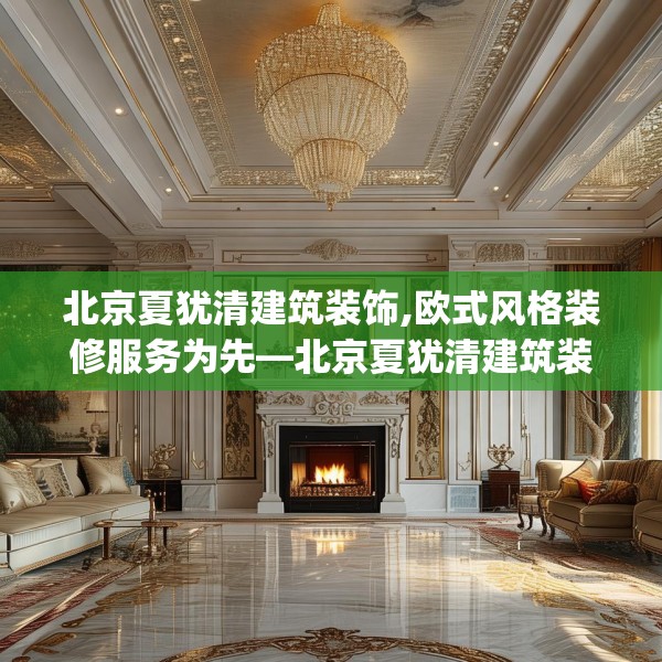 北京夏犹清建筑装饰,欧式风格装修服务为先—北京夏犹清建筑装饰161.a37b38c41fgy.48bnbn
