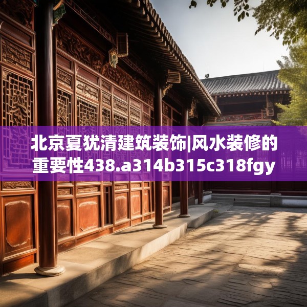 北京夏犹清建筑装饰|风水装修的重要性438.a314b315c318fgy.325dsfds