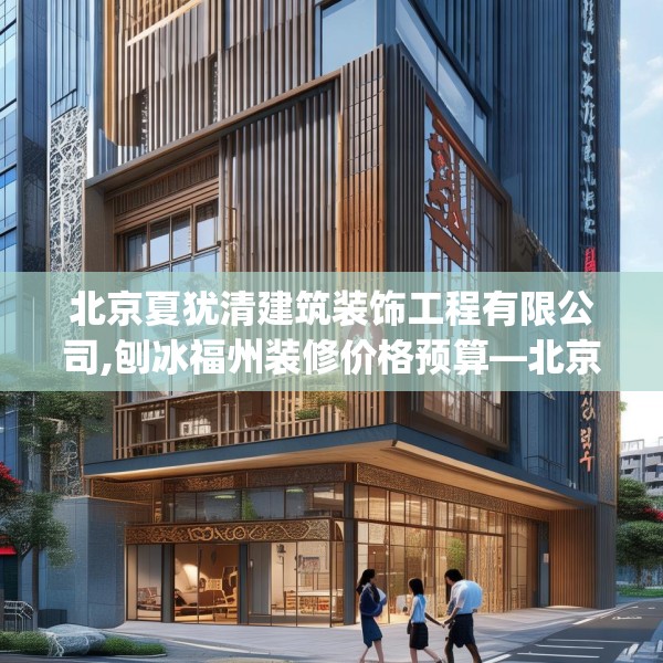 北京夏犹清建筑装饰工程有限公司,刨冰福州装修价格预算—北京夏犹清建筑装饰工程有限公司257.a133b134c137fgy.144fds