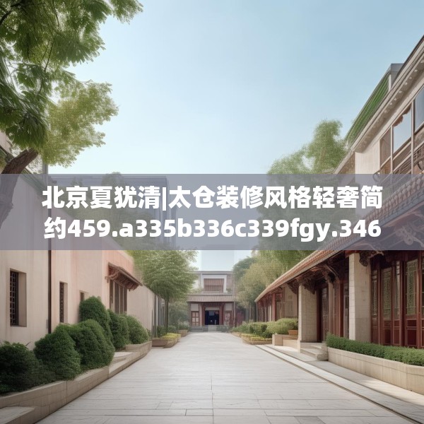 北京夏犹清|太仓装修风格轻奢简约459.a335b336c339fgy.346fghfd