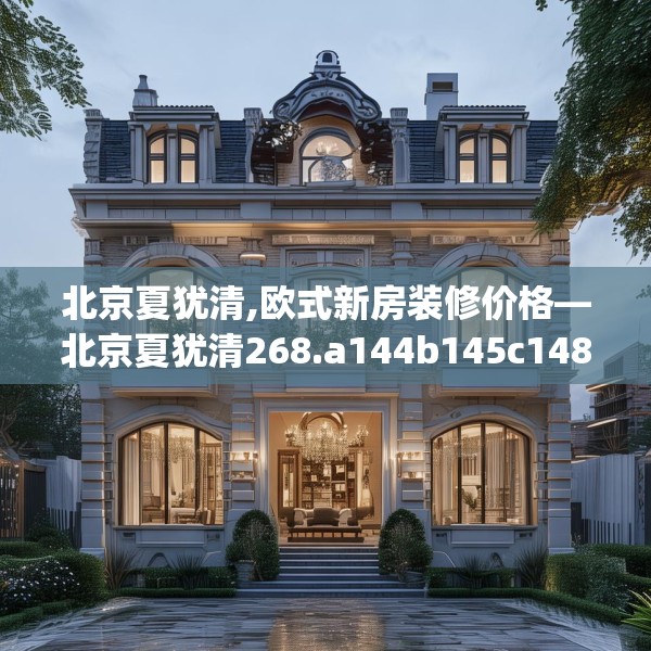 北京夏犹清,欧式新房装修价格—北京夏犹清268.a144b145c148fgy.155dewqe
