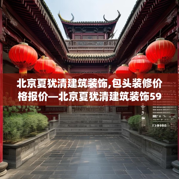 北京夏犹清建筑装饰,包头装修价格报价—北京夏犹清建筑装饰593.a469b470c473fgy.480bnbn