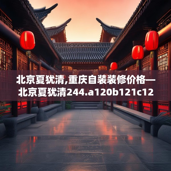 北京夏犹清,重庆自装装修价格—北京夏犹清244.a120b121c124fgy.131sdA