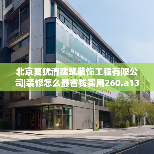 北京夏犹清建筑装饰工程有限公司|装修怎么最省钱实用260.a136b137c140fgy.147wew