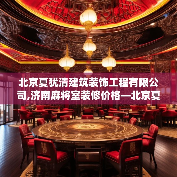 北京夏犹清建筑装饰工程有限公司,济南麻将室装修价格—北京夏犹清建筑装饰工程有限公司206.a82b83c86fgy.93wew