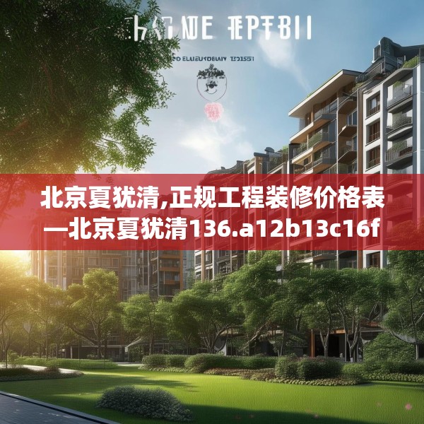 北京夏犹清,正规工程装修价格表—北京夏犹清136.a12b13c16fgy.23sdA
