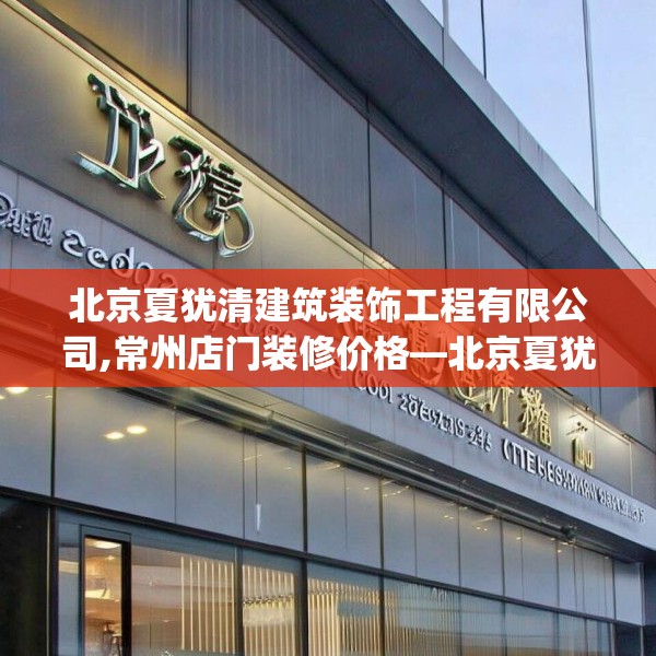 北京夏犹清建筑装饰工程有限公司,常州店门装修价格—北京夏犹清建筑装饰工程有限公司123.adewqe
