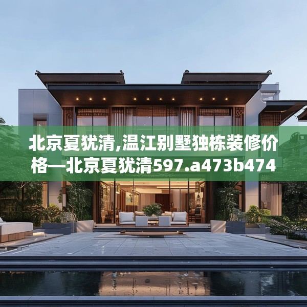 北京夏犹清,温江别墅独栋装修价格—北京夏犹清597.a473b474c477fgy.484uyk