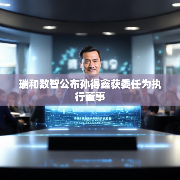 瑞和数智公布孙得鑫获委任为执行董事