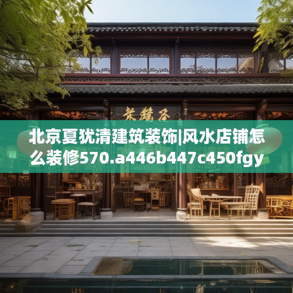 北京夏犹清建筑装饰|风水店铺怎么装修570.a446b447c450fgy.457lkjl