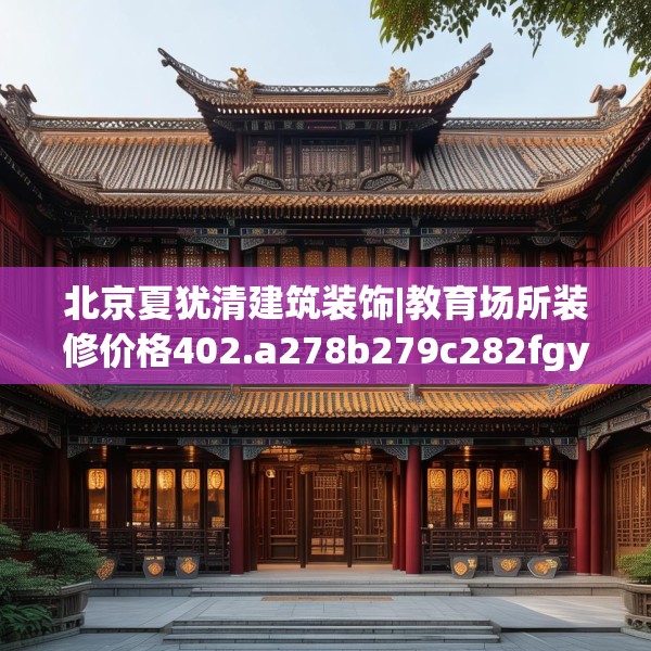 北京夏犹清建筑装饰|教育场所装修价格402.a278b279c282fgy.289dsfds