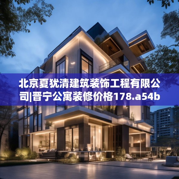 北京夏犹清建筑装饰工程有限公司|晋宁公寓装修价格178.a54b55c58fgy.65dewqe