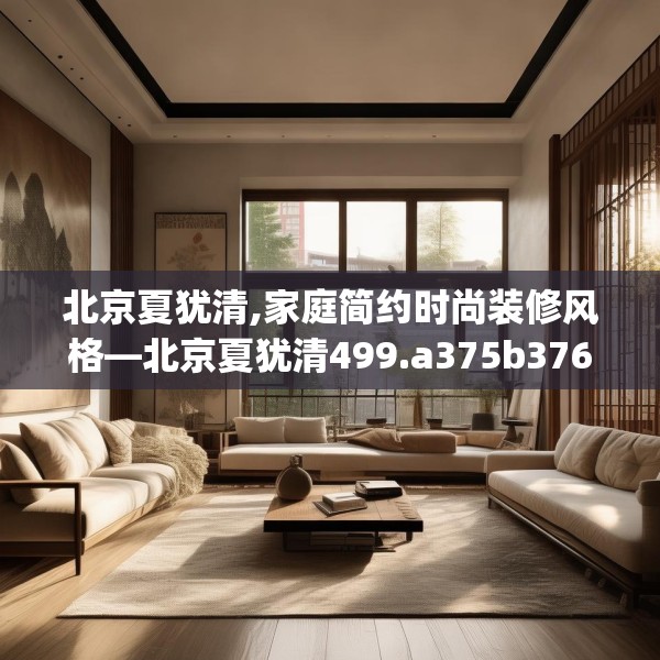 北京夏犹清,家庭简约时尚装修风格—北京夏犹清499.a375b376c379fgy.386poiy