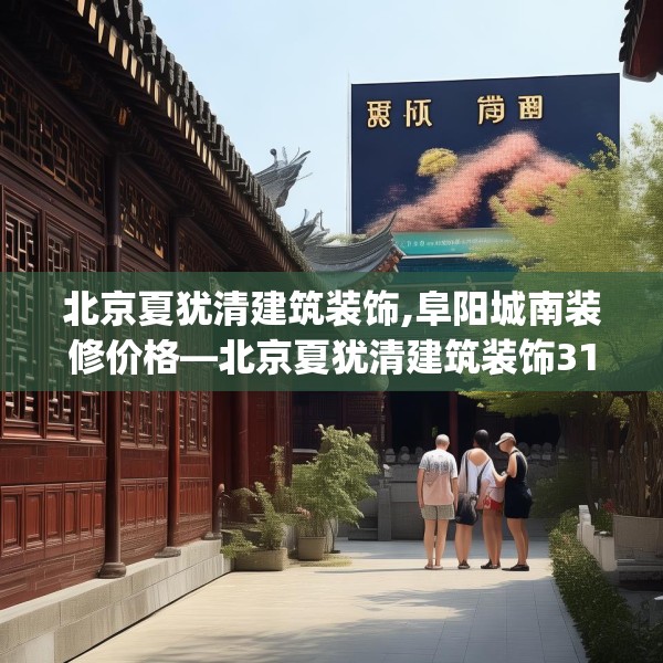 北京夏犹清建筑装饰,阜阳城南装修价格—北京夏犹清建筑装饰319.a195b196c199fgy.206poiy