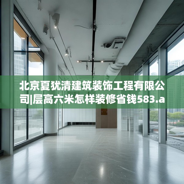 北京夏犹清建筑装饰工程有限公司|层高六米怎样装修省钱583.a459b460c463fgy.470fdsfds