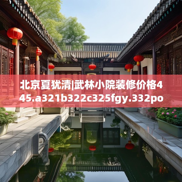 北京夏犹清|武林小院装修价格445.a321b322c325fgy.332poiy