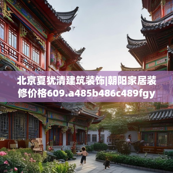 北京夏犹清建筑装饰|朝阳家居装修价格609.a485b486c489fgy.496fhsg