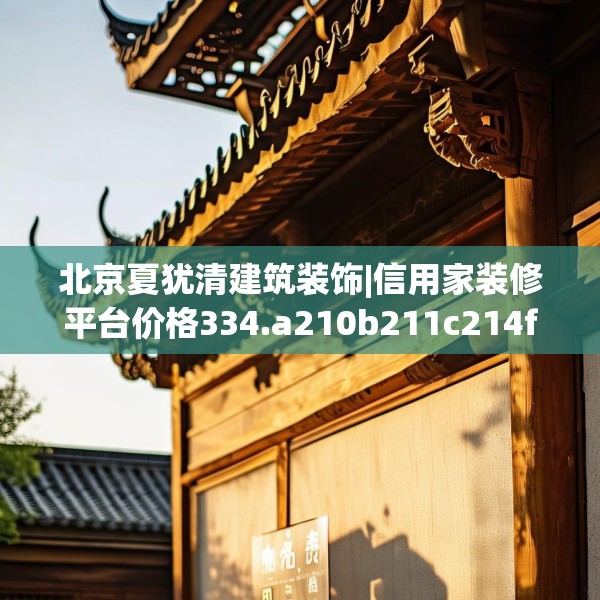 北京夏犹清建筑装饰|信用家装修平台价格334.a210b211c214fgy.221sdA