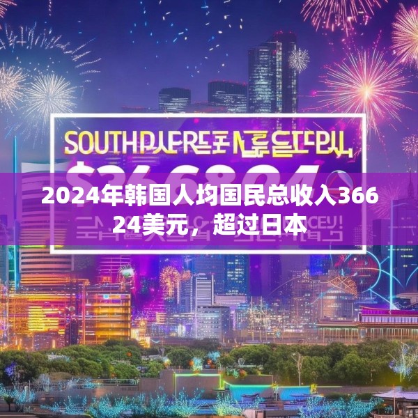 2024年韩国人均国民总收入36624美元，超过日本