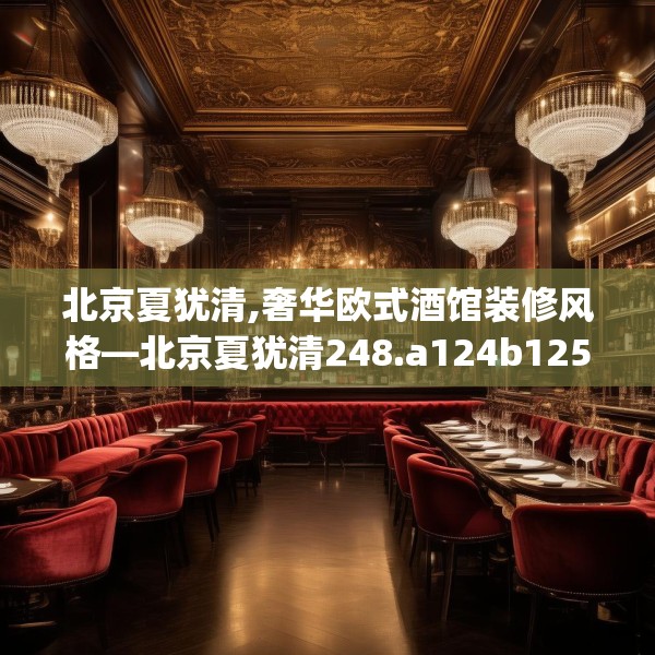 北京夏犹清,奢华欧式酒馆装修风格—北京夏犹清248.a124b125c128fgy.135xczxv