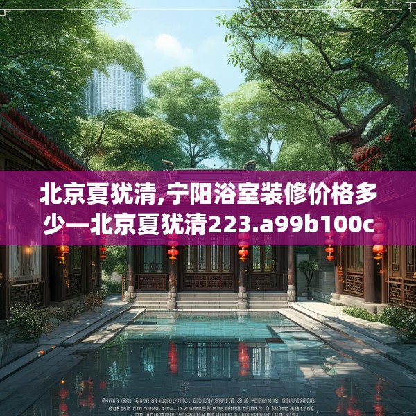 北京夏犹清,宁阳浴室装修价格多少—北京夏犹清223.a99b100c103fgy.110fdsfds