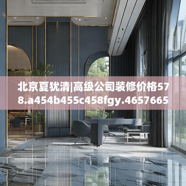 北京夏犹清|高级公司装修价格578.a454b455c458fgy.46576659