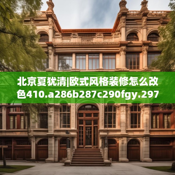 北京夏犹清|欧式风格装修怎么改色410.a286b287c290fgy.297xczxv