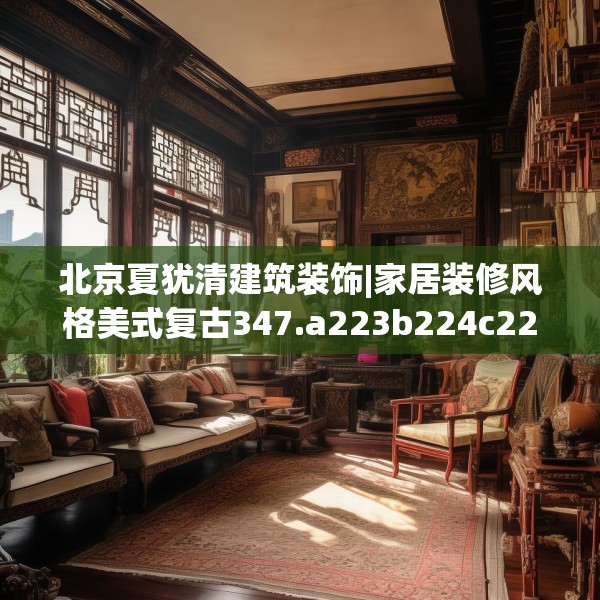 北京夏犹清建筑装饰|家居装修风格美式复古347.a223b224c227fgy.234fds